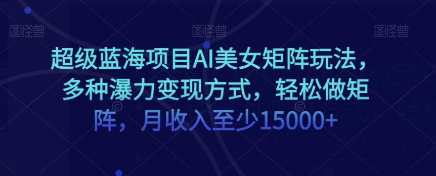 超级蓝海项目AI美女矩阵玩法，多种瀑力变现方式，轻松做矩阵，月收入至少15000+【揭秘】-89网创