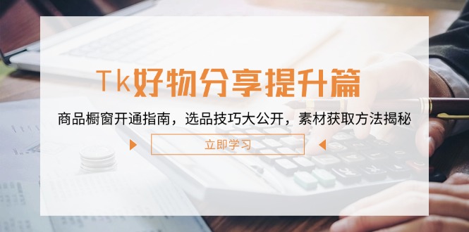 Tk好物分享提升篇：商品橱窗开通指南，选品技巧大公开，素材获取方法揭秘-89网创
