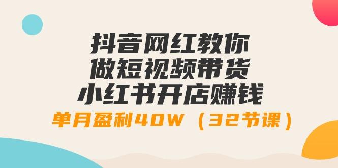 抖音网红教你做短视频带货+小红书开店赚钱，单月盈利40W(32节课)-89网创