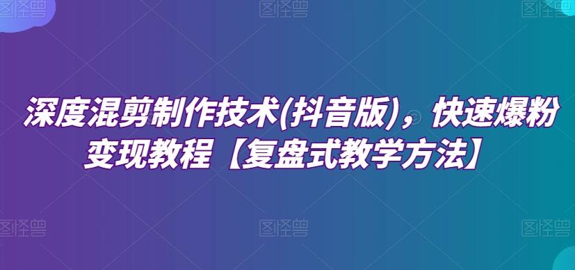深度混剪制作技术(抖音版)，快速爆粉变现教程【复盘式教学方法】-89网创
