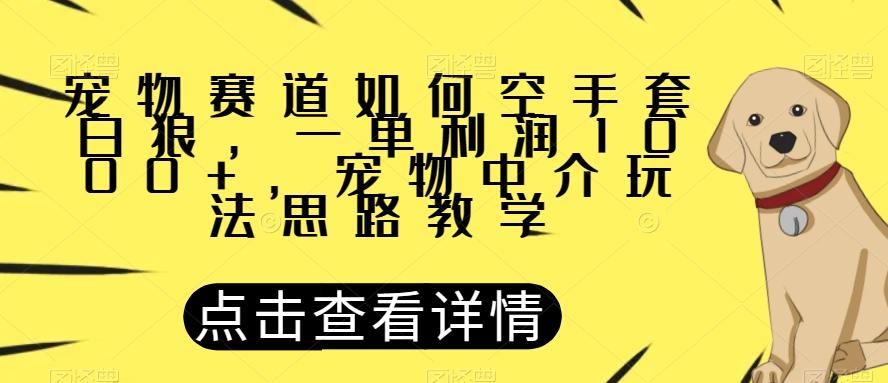 宠物赛道如何空手套白狼，一单利润1000+，宠物中介玩法思路教学【揭秘】-89网创