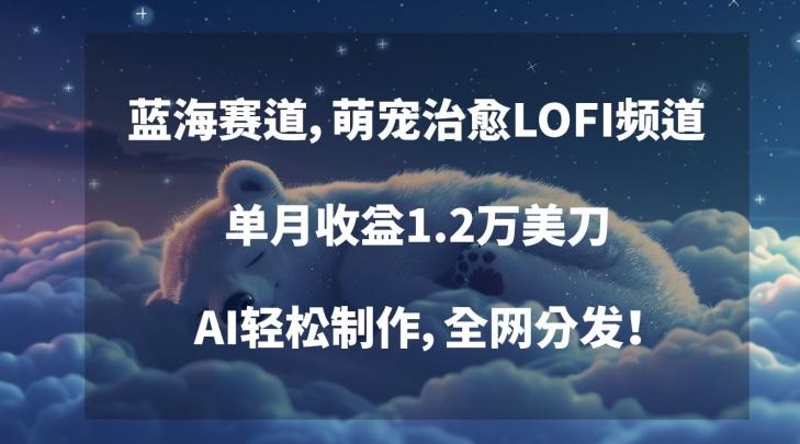 蓝海赛道，萌宠治愈LOFI频道，单月收益1.2万美刀，AI轻松制作，全网分发【揭秘】-89网创
