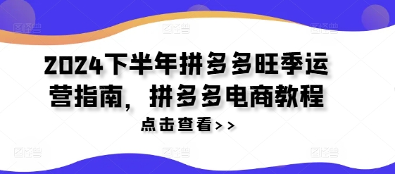 2024下半年拼多多旺季运营指南，拼多多电商教程-89网创