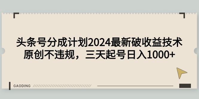(9455期)头条号分成计划2024最新破收益技术，原创不违规，三天起号日入1000+-89网创