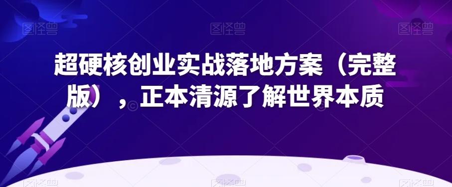 超硬核创业实战落地方案（完整版），正本清源了解世界本质-89网创