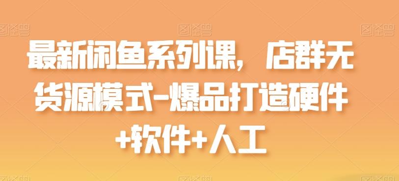 最新闲鱼系列课，店群无货源模式-爆品打造硬件+软件+人工-89网创
