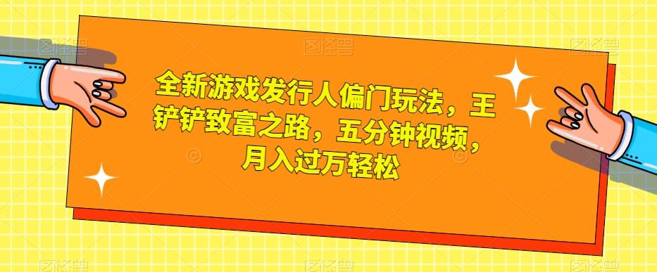 全新游戏发行人偏门玩法，王铲铲致富之路，五分钟视频，月入过万轻松【揭秘】-89网创