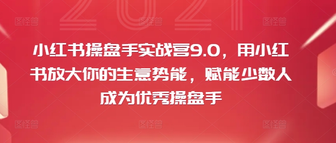 小红书操盘手实战营9.0，用小红书放大你的生意势能，赋能少数人成为优秀操盘手-89网创
