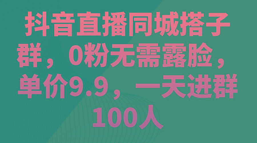 抖音直播同城搭子群，0粉无需露脸，单价9.9，一天进群100人-89网创