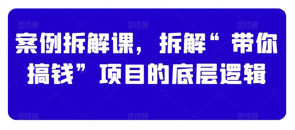 案例拆解课，拆解“带你搞钱”项目的底层逻辑-89网创