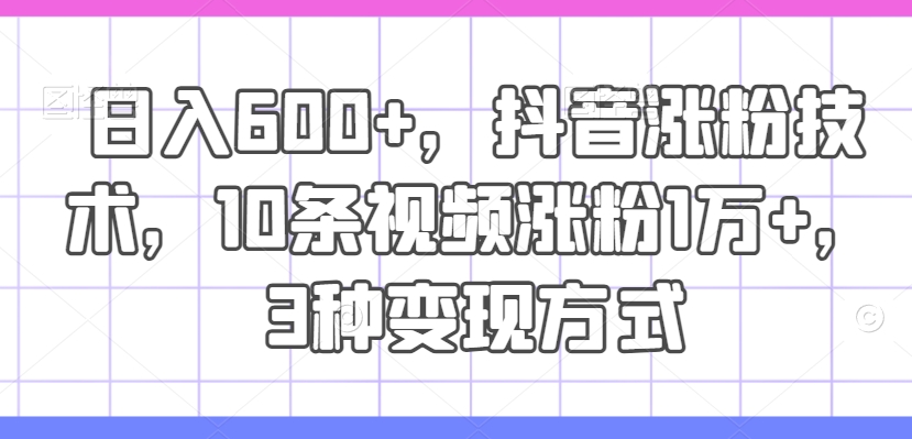 日入600+，抖音涨粉技术，10条视频涨粉1万+，3种变现方式【揭秘】-89网创