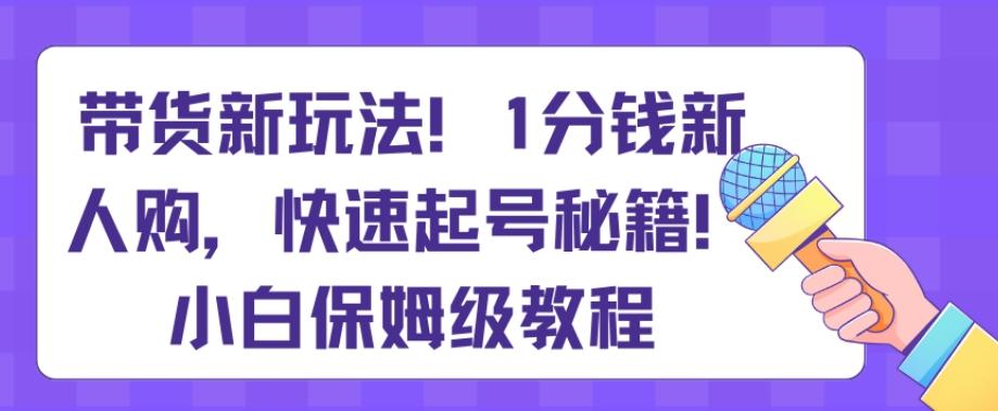 带货新玩法，1分钱新人购，快速起号秘籍，小白保姆级教程【揭秘】-89网创