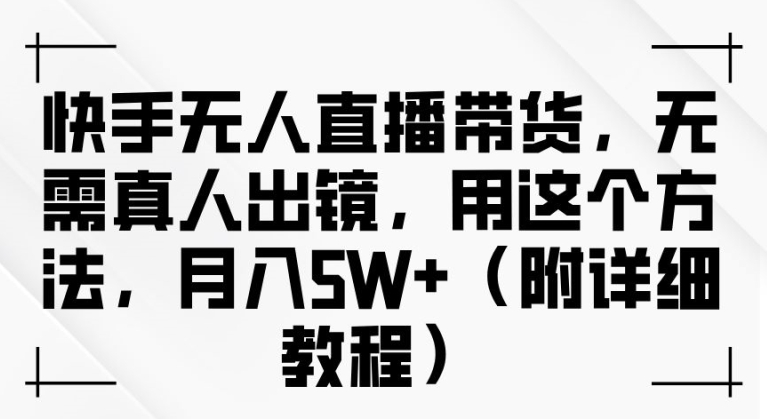 快手无人直播带货，无需真人出镜，用这个方法，月入过万(附详细教程)【揭秘】-89网创