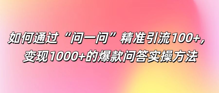 如何通过“问一问”精准引流100+， 变现1000+的爆款问答实操方法-89网创