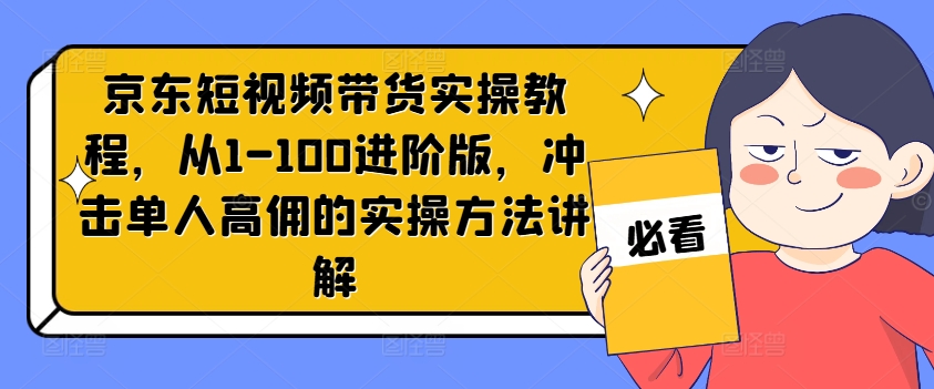 京东短视频带货实操教程，从1-100进阶版，冲击单人高佣的实操方法讲解-89网创