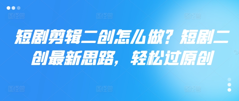 短剧剪辑二创怎么做？短剧二创最新思路，轻松过原创-89网创