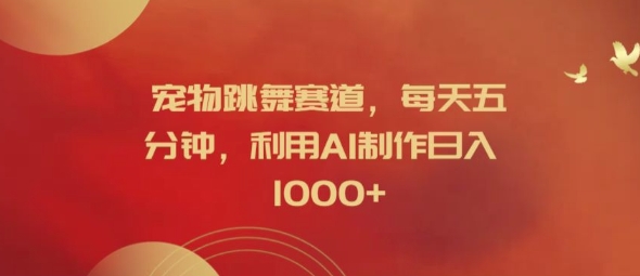 宠物跳舞赛道，每天五分钟，利用AI制作日入1k【揭秘】-89网创