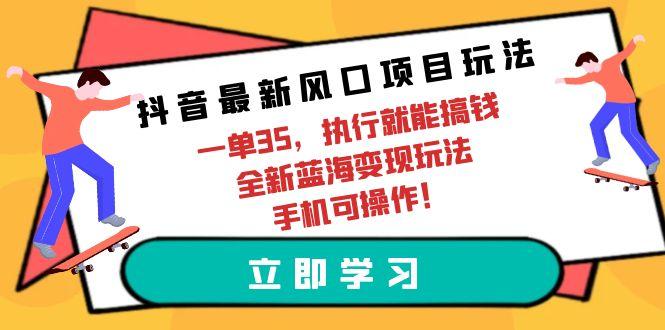 (9948期)抖音最新风口项目玩法，一单35，执行就能搞钱 全新蓝海变现玩法 手机可操作-89网创