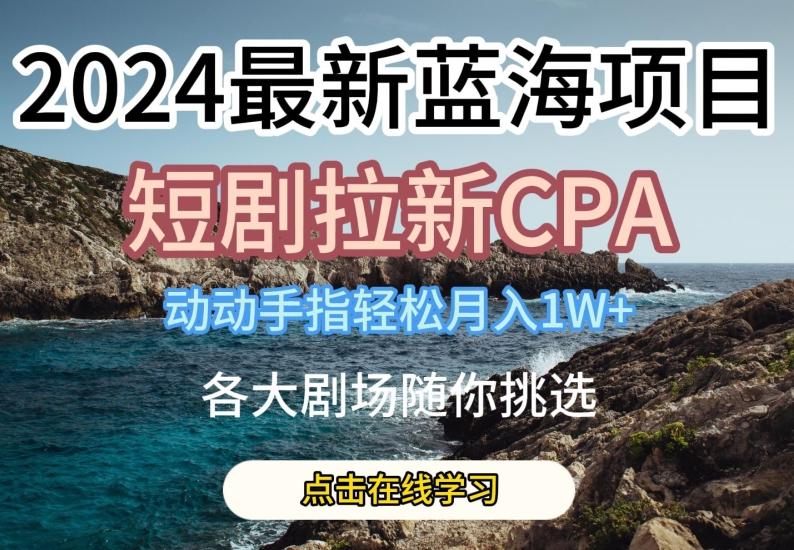 2024最新蓝海项日，短剧拉新CPA，动动手指轻松月入1W，全各大剧场随你挑选【揭秘】-89网创