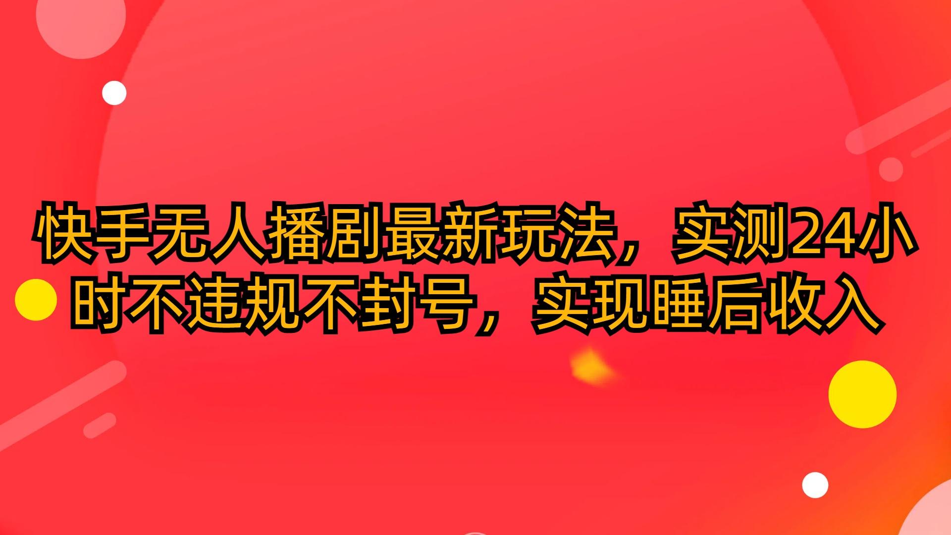 (10068期)快手无人播剧最新玩法，实测24小时不违规不封号，实现睡后收入-89网创