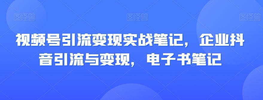 视频号引流变现实战笔记，企业抖音引流与变现，电子书笔记-89网创
