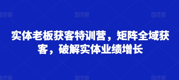 实体老板获客特训营，矩阵全域获客，破解实体业绩增长-89网创
