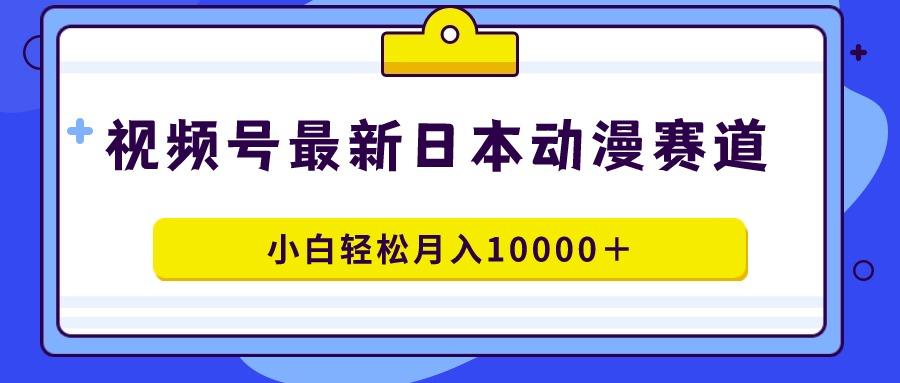 视频号日本动漫蓝海赛道，100%原创，小白轻松月入10000＋-89网创