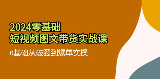 2024零基础·短视频图文带货实战课：0基础从破圈到爆单实操(35节课-89网创