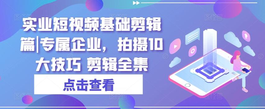 实业短视频基础剪辑篇|专属企业，拍摄10大技巧 剪辑全集-89网创