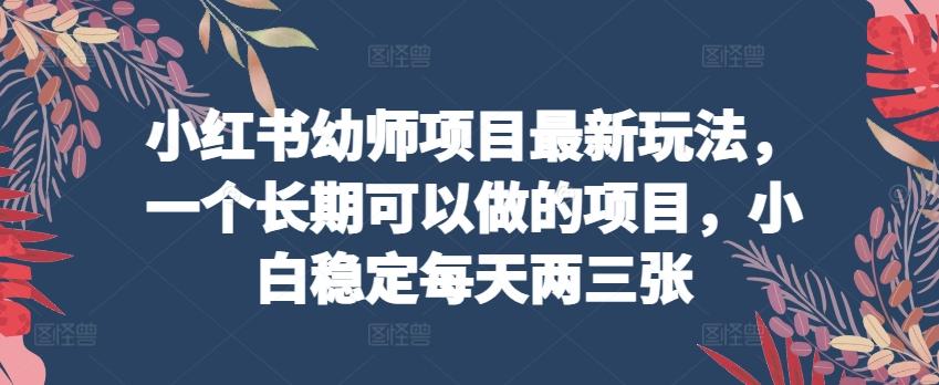 小红书幼师项目最新玩法，一个长期可以做的项目，小白稳定每天两三张-89网创