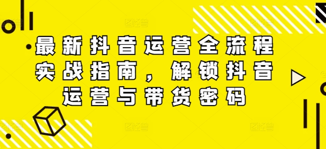 最新抖音运营全流程实战指南，解锁抖音运营与带货密码-89网创