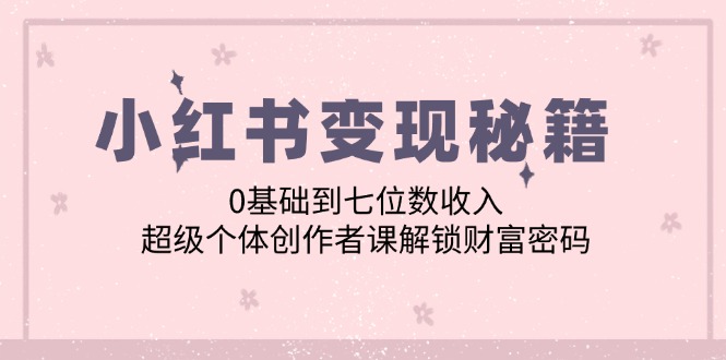 小红书变现秘籍：0基础到七位数收入，超级个体创作者课解锁财富密码-89网创