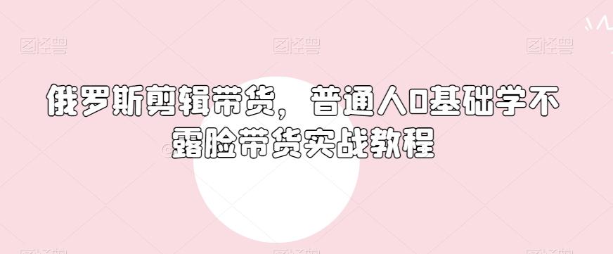 俄罗斯产品剪辑带货，普通人0基础学不露脸带货实战教程-89网创