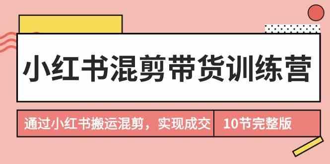 小红书混剪带货训练营，通过小红书搬运混剪实现成交(完结)-89网创