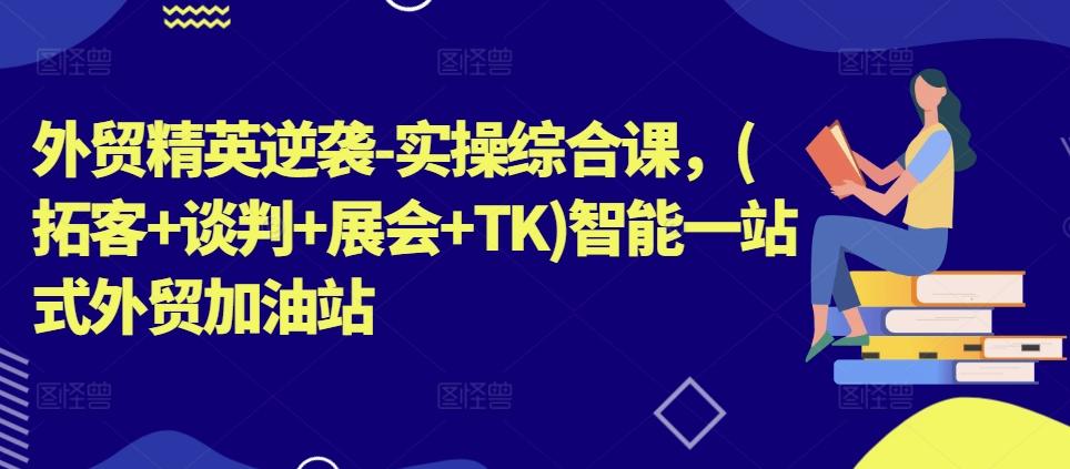 外贸精英逆袭-实操综合课，(拓客+谈判+展会+TK)智能一站式外贸加油站-89网创