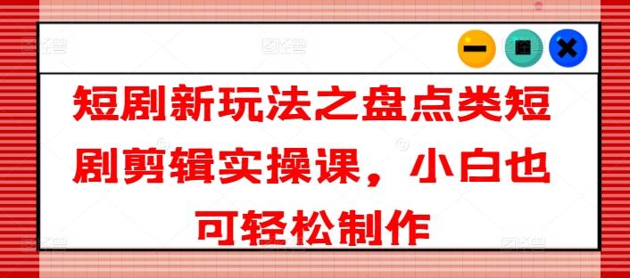 短剧新玩法之盘点类短剧剪辑实操课，小白也可轻松制作-89网创
