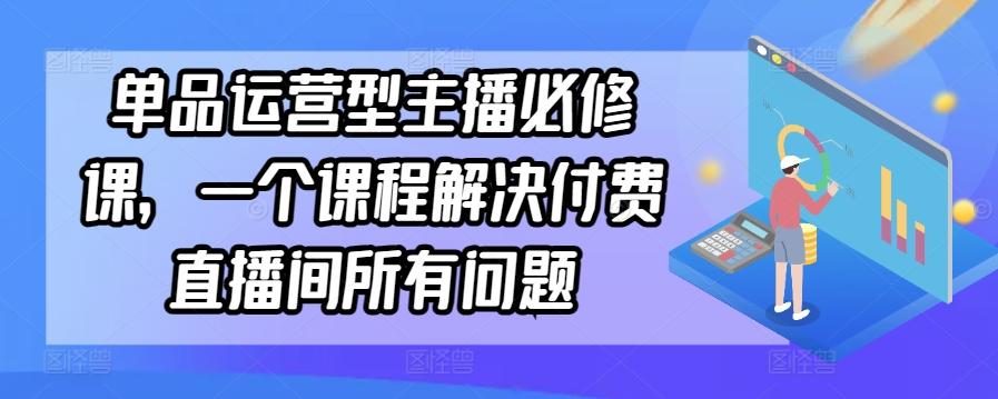 单品运营型主播必修课，一个课程解决付费直播间所有问题-89网创