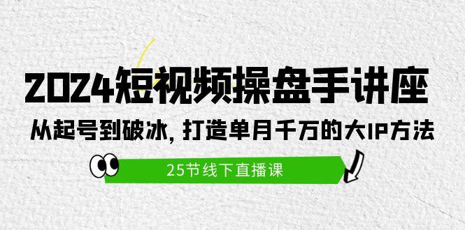 (9970期)2024短视频操盘手讲座：从起号到破冰，打造单月千万的大IP方法(25节)-89网创