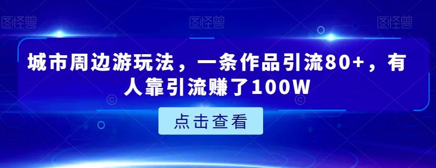 城市周边游玩法，一条作品引流80+，有人靠引流赚了100W【揭秘】-89网创