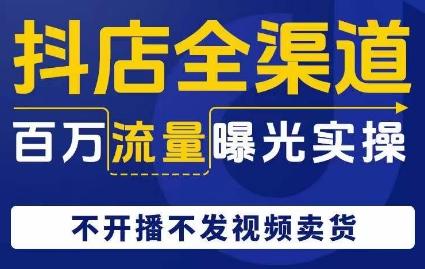 抖店全渠道百万流量曝光实操，不开播不发视频带货-89网创