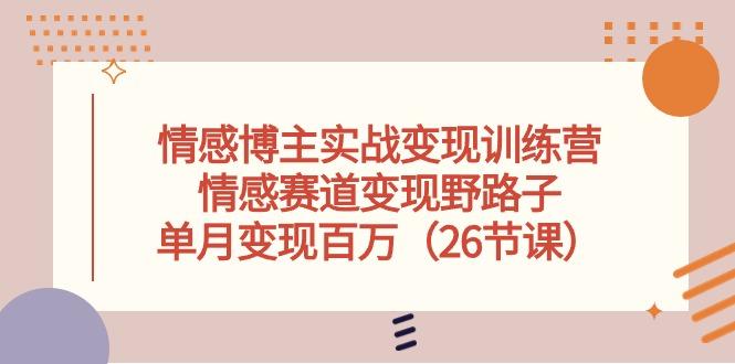 情感博主实战变现训练营，情感赛道变现野路子，单月变现百万(26节课-89网创