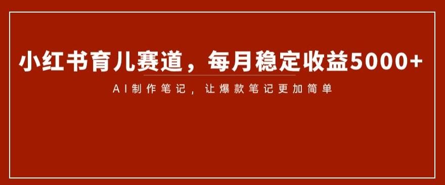 小红书育儿赛道，每月稳定收益5000+，AI制作笔记让爆款笔记更加简单【揭秘】-89网创