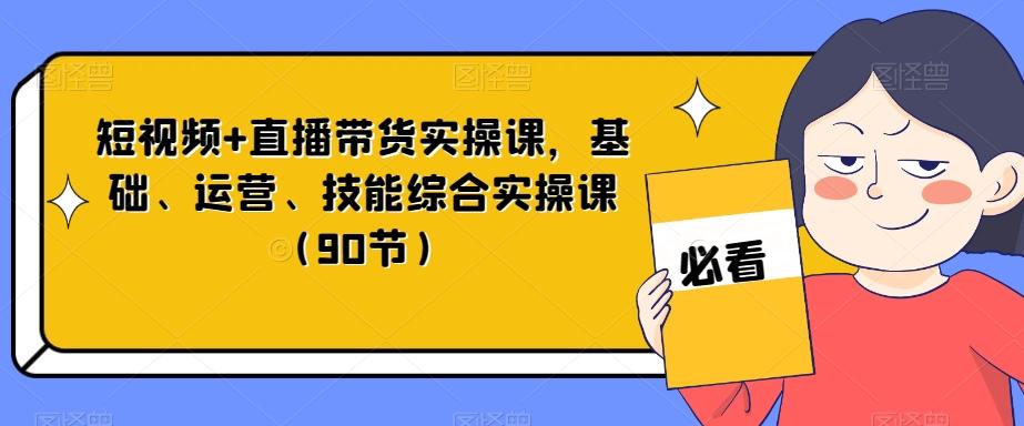 短视频+直播带货实操课，基础、运营、技能综合实操课（90节）-89网创