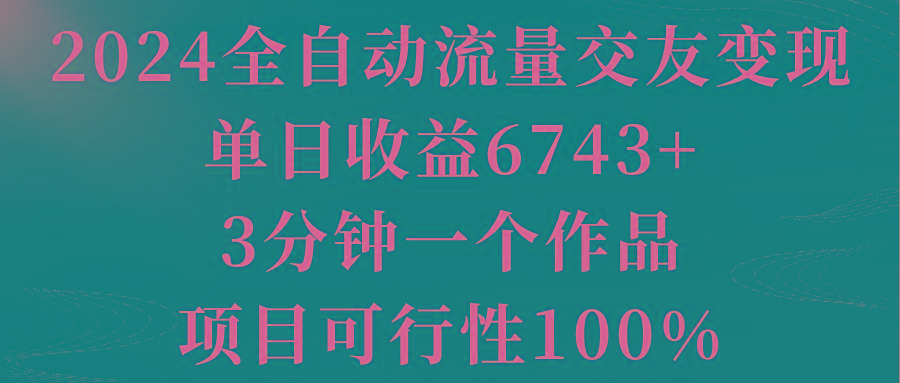 2024全自动流量交友变现，单日收益6743+，3分钟一个作品，项目可行性100%-89网创