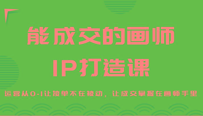 能成交的画师IP打造课，运营从0-1让接单不在被动，让成交掌握在画师手里-89网创