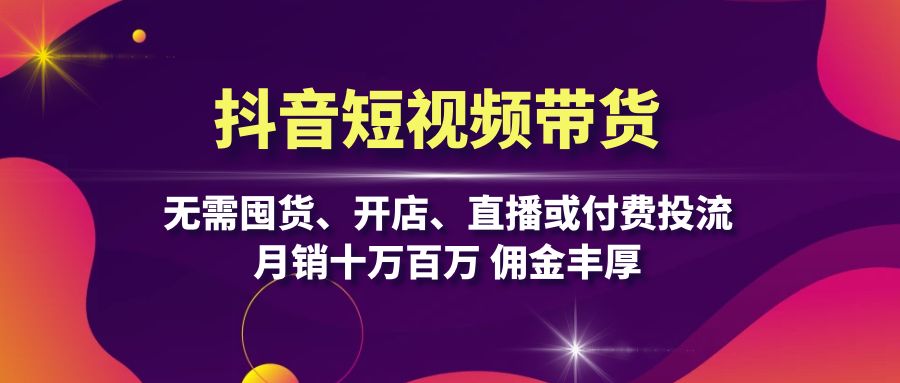 抖音短视频带货：无需囤货、开店、直播或付费投流，月销十万百万 佣金丰厚-89网创