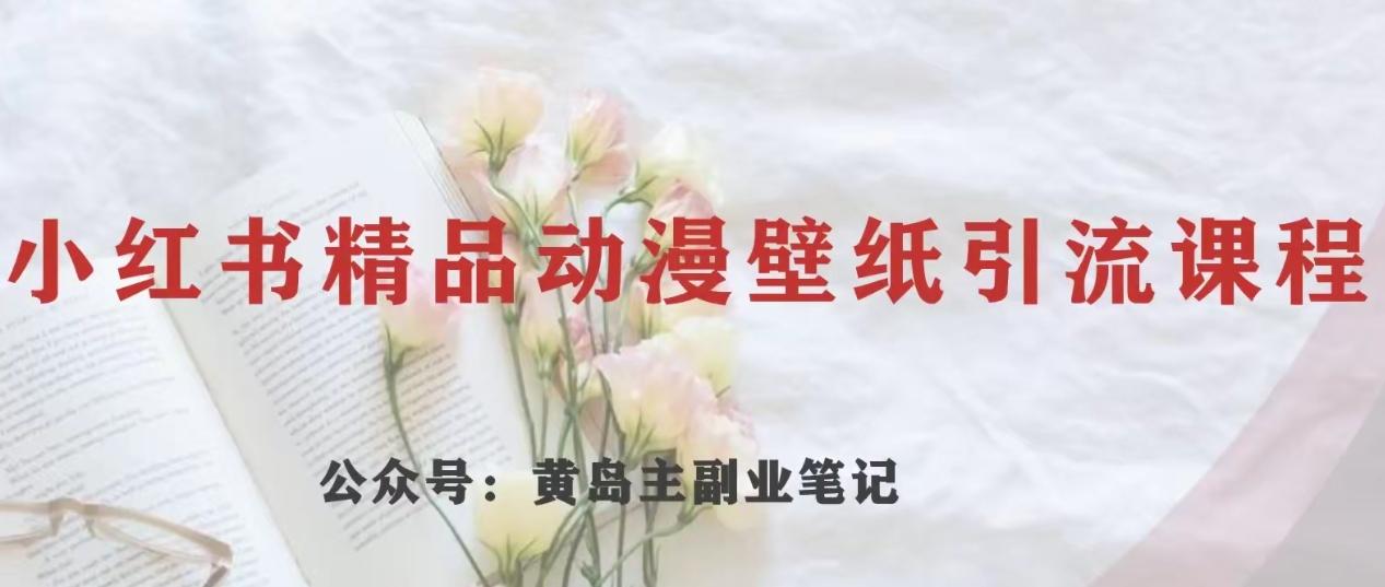 黄岛主·小红书精品动漫壁纸引流变现项目，一条龙变现玩法分享-89网创