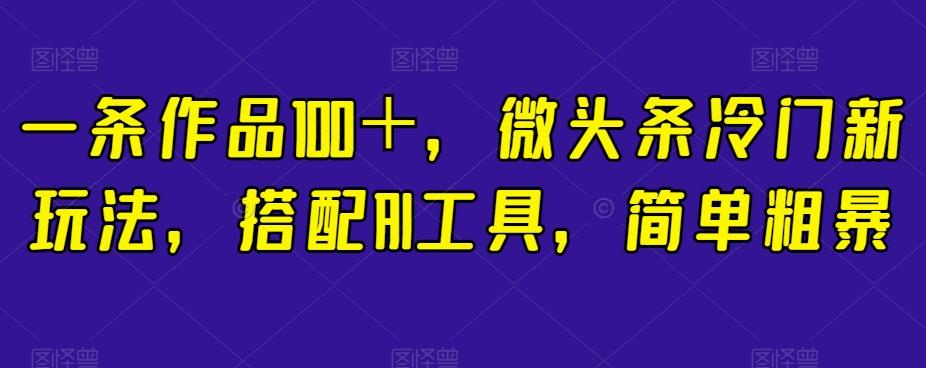 一条作品100＋，微头条冷门新玩法，搭配AI工具，简单粗暴【揭秘】-89网创
