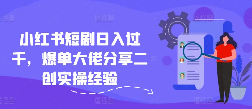 小红书短剧日入过千，爆单大佬分享二创实操经验-89网创