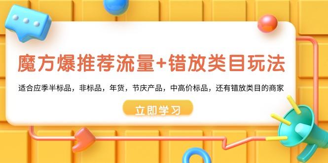 魔方·爆推荐流量+错放类目玩法：适合应季半标品，非标品，年货，节庆产…-89网创